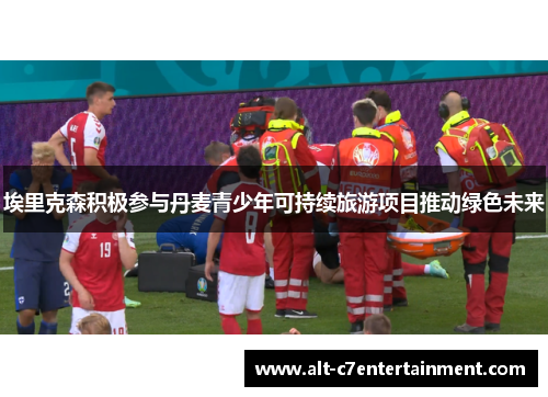 埃里克森积极参与丹麦青少年可持续旅游项目推动绿色未来 埃里克森积极参与丹麦青少年可持续旅游项目推动绿色未来