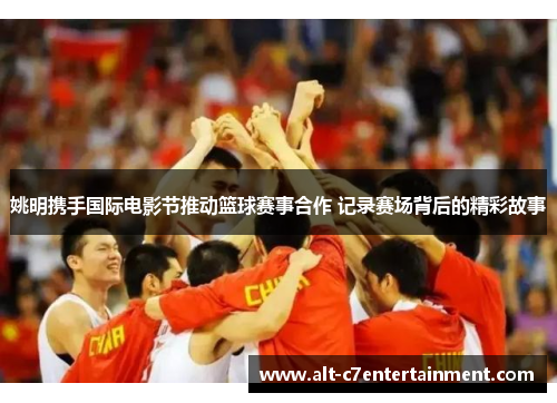 姚明携手国际电影节推动篮球赛事合作 记录赛场背后的精彩故事 姚明携手国际电影节推动篮球赛事合作 记录赛场背后的精彩故事