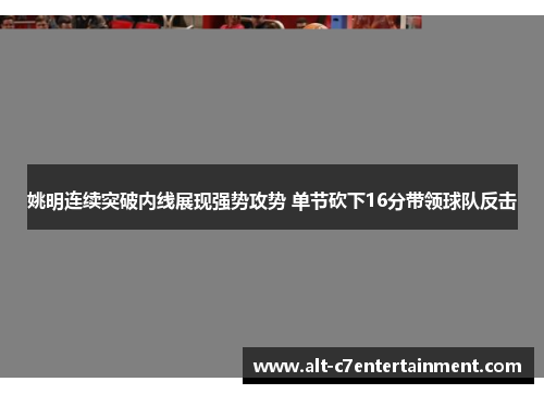 姚明连续突破内线展现强势攻势 单节砍下16分带领球队反击 姚明连续突破内线展现强势攻势 单节砍下16分带领球队反击