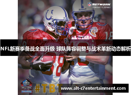NFL新赛季备战全面升级 球队阵容调整与战术革新动态解析 NFL新赛季备战全面升级 球队阵容调整与战术革新动态解析