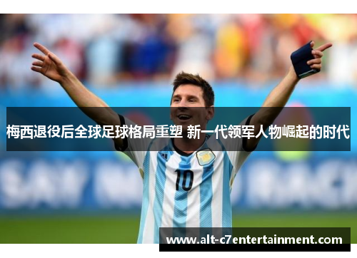 梅西退役后全球足球格局重塑 新一代领军人物崛起的时代 梅西退役后全球足球格局重塑 新一代领军人物崛起的时代