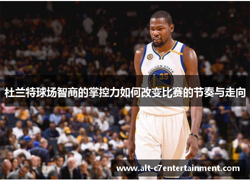 杜兰特球场智商的掌控力如何改变比赛的节奏与走向 杜兰特球场智商的掌控力如何改变比赛的节奏与走向