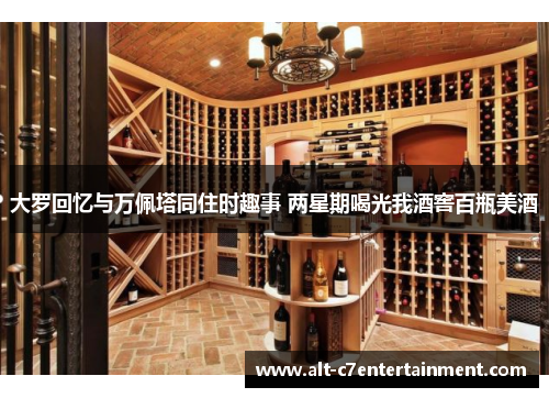 大罗回忆与万佩塔同住时趣事 两星期喝光我酒窖百瓶美酒