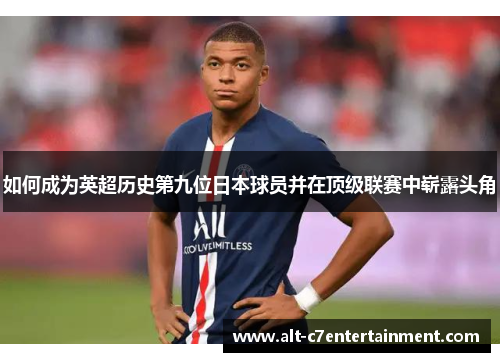 如何成为英超历史第九位日本球员并在顶级联赛中崭露头角 如何成为英超历史第九位日本球员并在顶级联赛中崭露头角