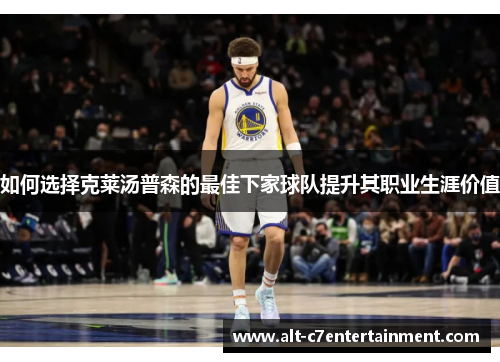 如何选择克莱汤普森的最佳下家球队提升其职业生涯价值 如何选择克莱汤普森的最佳下家球队提升其职业生涯价值