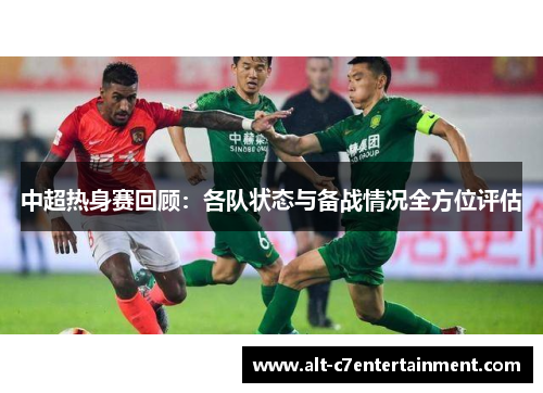 中超热身赛回顾:各队状态与备战情况全方位评估 中超热身赛回顾:各队状态与备战情况全方位评估