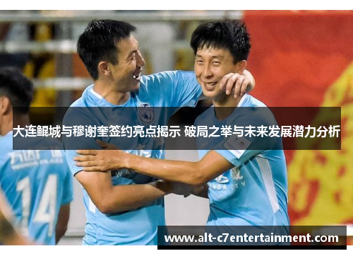 大连鲲城与穆谢奎签约亮点揭示 破局之举与未来发展潜力分析 大连鲲城与穆谢奎签约亮点揭示 破局之举与未来发展潜力分析