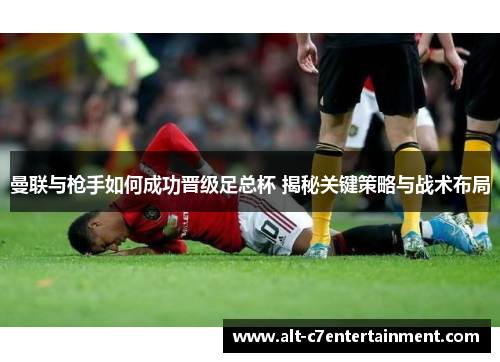 曼联与枪手如何成功晋级足总杯 揭秘关键策略与战术布局 曼联与枪手如何成功晋级足总杯 揭秘关键策略与战术布局