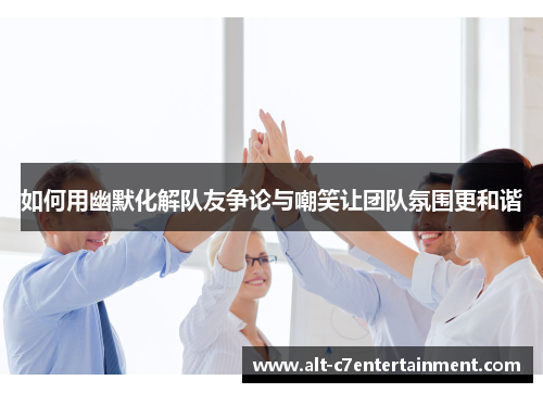 如何用幽默化解队友争论与嘲笑让团队氛围更和谐 如何用幽默化解队友争论与嘲笑让团队氛围更和谐
