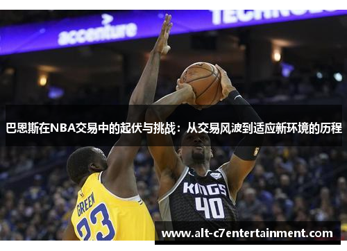 巴恩斯在NBA交易中的起伏与挑战:从交易风波到适应新环境的历程 巴恩斯在NBA交易中的起伏与挑战:从交易风波到适应新环境的历程