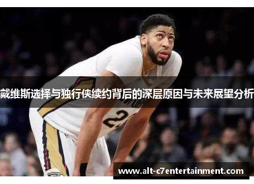 戴维斯选择与独行侠续约背后的深层原因与未来展望分析 戴维斯选择与独行侠续约背后的深层原因与未来展望分析