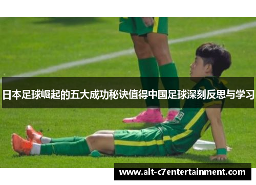 日本足球崛起的五大成功秘诀值得中国足球深刻反思与学习 日本足球崛起的五大成功秘诀值得中国足球深刻反思与学习