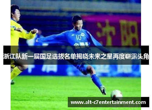 浙江队新一届国足选拔名单揭晓未来之星再度崭露头角 浙江队新一届国足选拔名单揭晓未来之星再度崭露头角