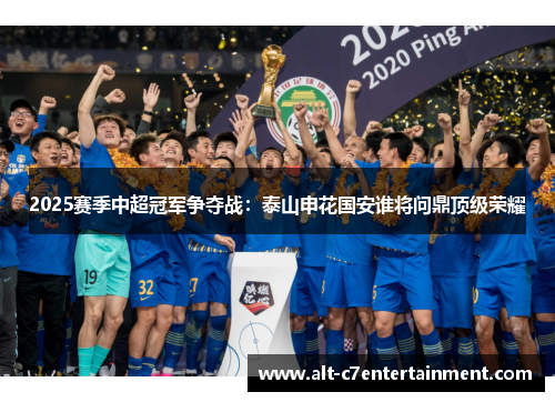 2025赛季中超冠军争夺战:泰山申花国安谁将问鼎顶级荣耀 2025赛季中超冠军争夺战:泰山申花国安谁将问鼎顶级荣耀