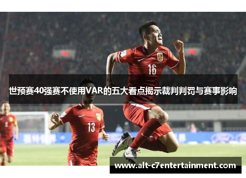 世预赛40强赛不使用VAR的五大看点揭示裁判判罚与赛事影响 世预赛40强赛不使用VAR的五大看点揭示裁判判罚与赛事影响