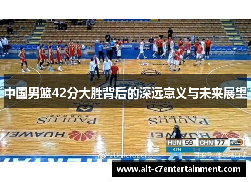 中国男篮42分大胜背后的深远意义与未来展望 中国男篮42分大胜背后的深远意义与未来展望