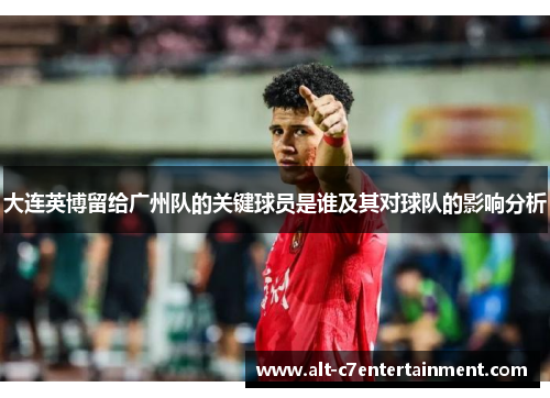 大连英博留给广州队的关键球员是谁及其对球队的影响分析 大连英博留给广州队的关键球员是谁及其对球队的影响分析