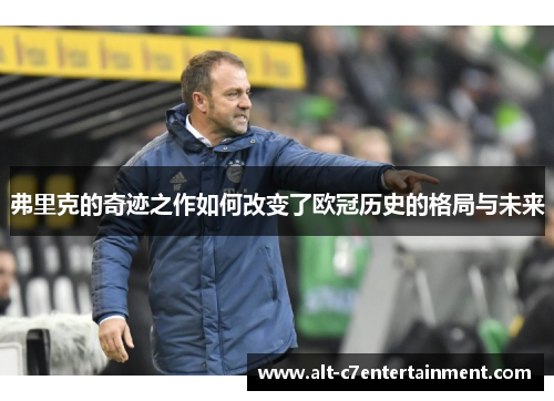 弗里克的奇迹之作如何改变了欧冠历史的格局与未来 弗里克的奇迹之作如何改变了欧冠历史的格局与未来