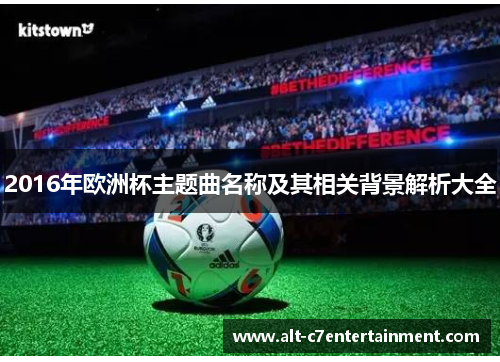2016年欧洲杯主题曲名称及其相关背景解析大全 2016年欧洲杯主题曲名称及其相关背景解析大全