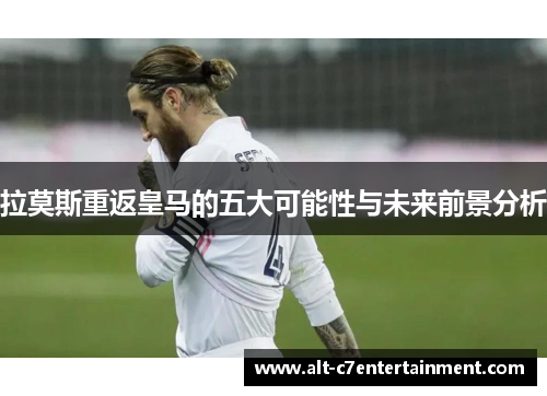 拉莫斯重返皇马的五大可能性与未来前景分析 拉莫斯重返皇马的五大可能性与未来前景分析