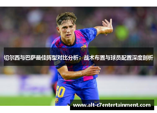 切尔西与巴萨最佳阵型对比分析:战术布置与球员配置深度剖析 切尔西与巴萨最佳阵型对比分析:战术布置与球员配置深度剖析