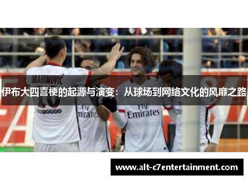 伊布大四喜梗的起源与演变:从球场到网络文化的风靡之路 伊布大四喜梗的起源与演变:从球场到网络文化的风靡之路