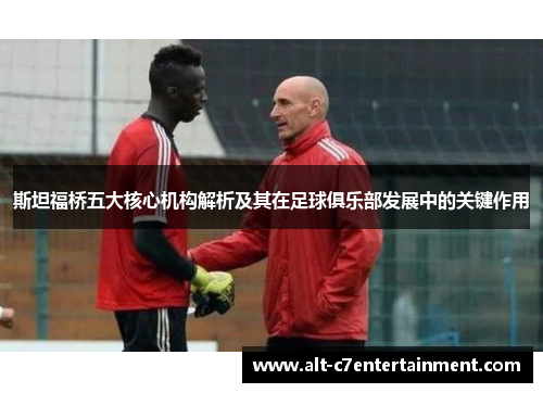 斯坦福桥五大核心机构解析及其在足球俱乐部发展中的关键作用 斯坦福桥五大核心机构解析及其在足球俱乐部发展中的关键作用