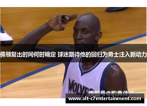 佩顿复出时间何时确定 球迷期待他的回归为勇士注入新动力 佩顿复出时间何时确定 球迷期待他的回归为勇士注入新动力
