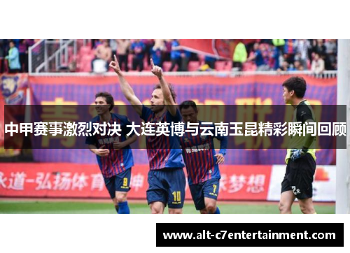 中甲赛事激烈对决 大连英博与云南玉昆精彩瞬间回顾 中甲赛事激烈对决 大连英博与云南玉昆精彩瞬间回顾