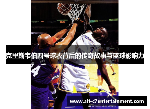 克里斯韦伯四号球衣背后的传奇故事与篮球影响力 克里斯韦伯四号球衣背后的传奇故事与篮球影响力