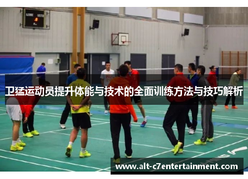 卫猛运动员提升体能与技术的全面训练方法与技巧解析 卫猛运动员提升体能与技术的全面训练方法与技巧解析