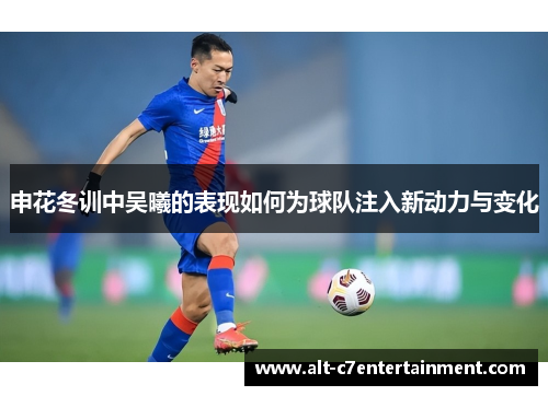 申花冬训中吴曦的表现如何为球队注入新动力与变化 申花冬训中吴曦的表现如何为球队注入新动力与变化