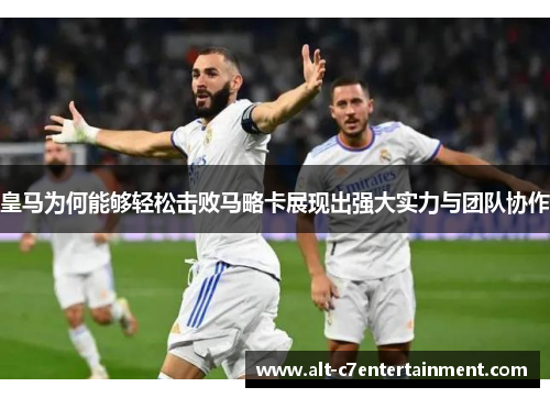 皇马为何能够轻松击败马略卡展现出强大实力与团队协作 皇马为何能够轻松击败马略卡展现出强大实力与团队协作