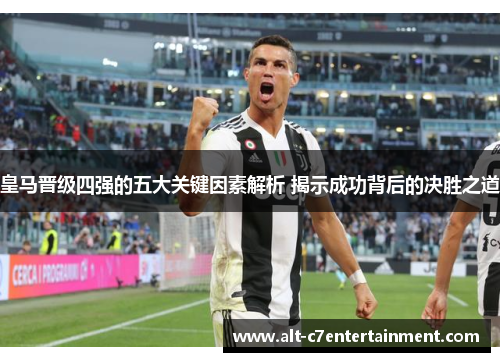 皇马晋级四强的五大关键因素解析 揭示成功背后的决胜之道 皇马晋级四强的五大关键因素解析 揭示成功背后的决胜之道