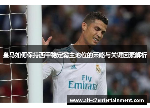 皇马如何保持西甲稳定霸主地位的策略与关键因素解析 皇马如何保持西甲稳定霸主地位的策略与关键因素解析