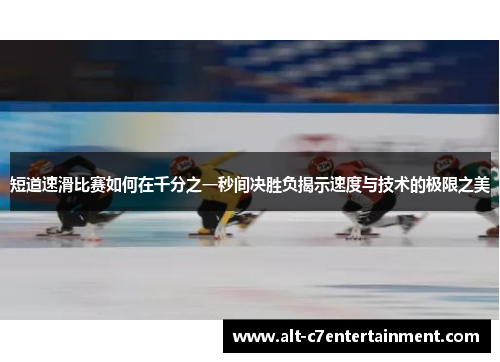 短道速滑比赛如何在千分之一秒间决胜负揭示速度与技术的极限之美 短道速滑比赛如何在千分之一秒间决胜负揭示速度与技术的极限之美