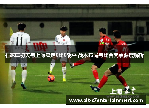 石家庄功夫与上海嘉定0比0战平 战术布局与比赛亮点深度解析 石家庄功夫与上海嘉定0比0战平 战术布局与比赛亮点深度解析