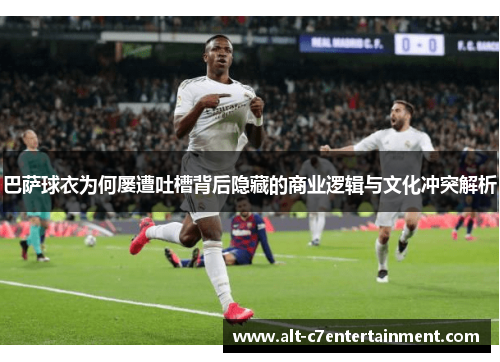 巴萨球衣为何屡遭吐槽背后隐藏的商业逻辑与文化冲突解析