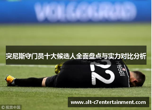突尼斯守门员十大候选人全面盘点与实力对比分析 突尼斯守门员十大候选人全面盘点与实力对比分析