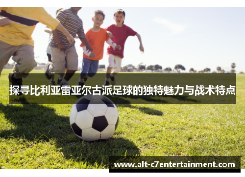 探寻比利亚雷亚尔古派足球的独特魅力与战术特点
