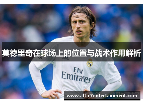 莫德里奇在球场上的位置与战术作用解析 莫德里奇在球场上的位置与战术作用解析