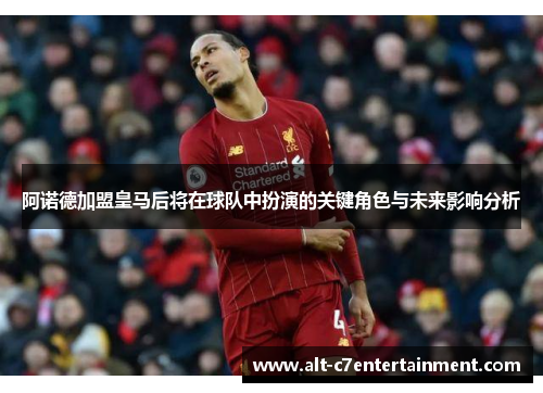 阿诺德加盟皇马后将在球队中扮演的关键角色与未来影响分析