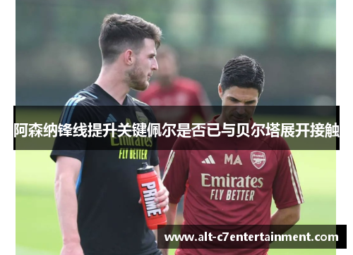 阿森纳锋线提升关键佩尔是否已与贝尔塔展开接触