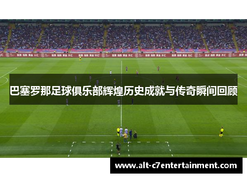 巴塞罗那足球俱乐部辉煌历史成就与传奇瞬间回顾