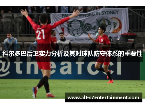科尔多巴后卫实力分析及其对球队防守体系的重要性