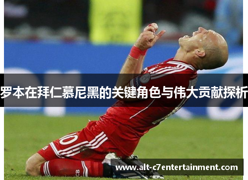 罗本在拜仁慕尼黑的关键角色与伟大贡献探析 罗本在拜仁慕尼黑的关键角色与伟大贡献探析