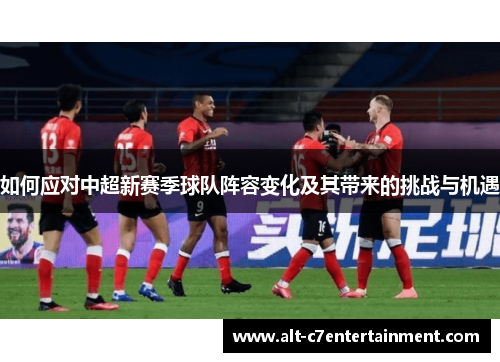 如何应对中超新赛季球队阵容变化及其带来的挑战与机遇