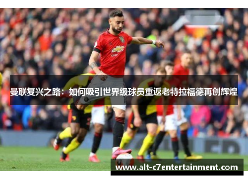 曼联复兴之路：如何吸引世界级球员重返老特拉福德再创辉煌