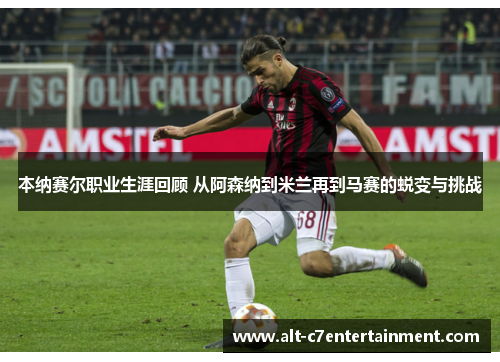 本纳赛尔职业生涯回顾 从阿森纳到米兰再到马赛的蜕变与挑战 本纳赛尔职业生涯回顾 从阿森纳到米兰再到马赛的蜕变与挑战