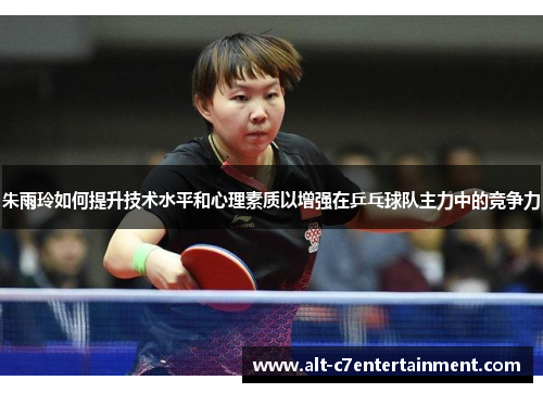 朱雨玲如何提升技术水平和心理素质以增强在乒乓球队主力中的竞争力 朱雨玲如何提升技术水平和心理素质以增强在乒乓球队主力中的竞争力